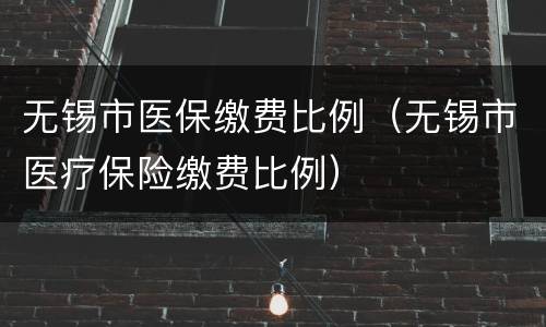无锡市医保缴费比例（无锡市医疗保险缴费比例）