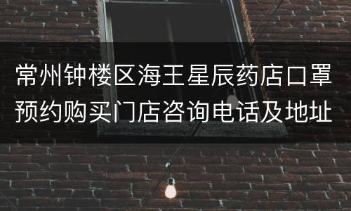 常州钟楼区海王星辰药店口罩预约购买门店咨询电话及地址
