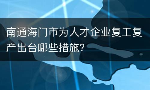 南通海门市为人才企业复工复产出台哪些措施？