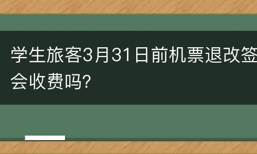 学生旅客3月31日前机票退改签会收费吗？