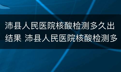 沛县人民医院核酸检测多久出结果 沛县人民医院核酸检测多久出结果电话