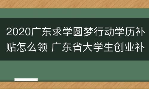 2020广东求学圆梦行动学历补贴怎么领 广东省大学生创业补贴申请流程