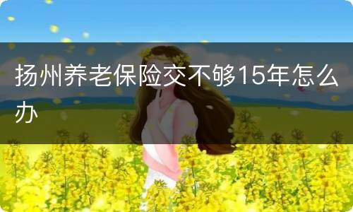 扬州养老保险交不够15年怎么办