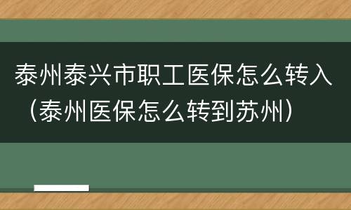泰州泰兴市职工医保怎么转入（泰州医保怎么转到苏州）