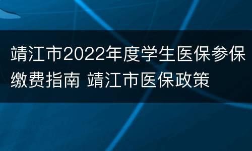 靖江市2022年度学生医保参保缴费指南 靖江市医保政策