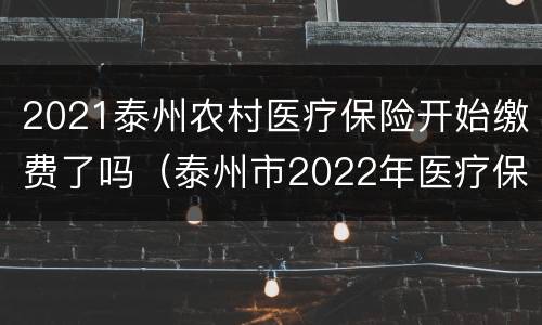 2021泰州农村医疗保险开始缴费了吗（泰州市2022年医疗保险缴费）