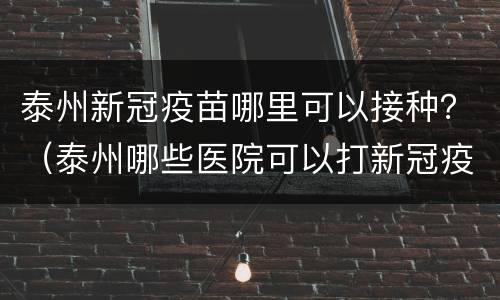 泰州新冠疫苗哪里可以接种？（泰州哪些医院可以打新冠疫苗）