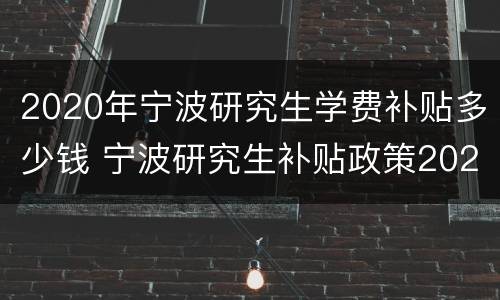 2020年宁波研究生学费补贴多少钱 宁波研究生补贴政策2020