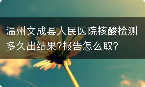 温州文成县人民医院核酸检测多久出结果?报告怎么取?