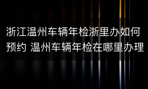 浙江温州车辆年检浙里办如何预约 温州车辆年检在哪里办理