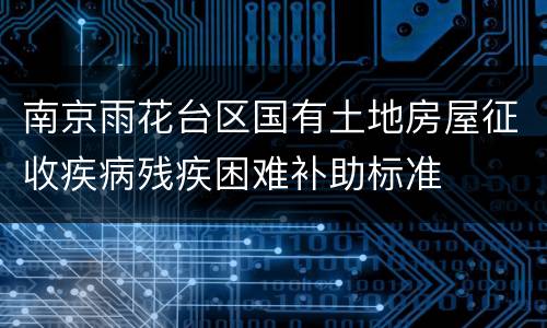 南京雨花台区国有土地房屋征收疾病残疾困难补助标准