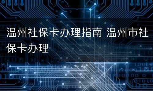 温州社保卡办理指南 温州市社保卡办理