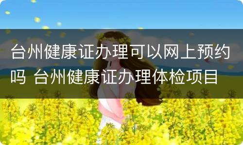 台州健康证办理可以网上预约吗 台州健康证办理体检项目