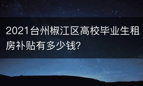 2021台州椒江区高校毕业生租房补贴有多少钱？
