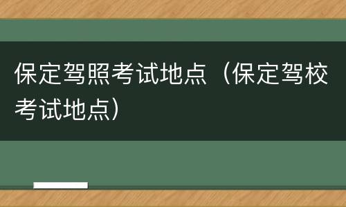 保定驾照考试地点（保定驾校考试地点）