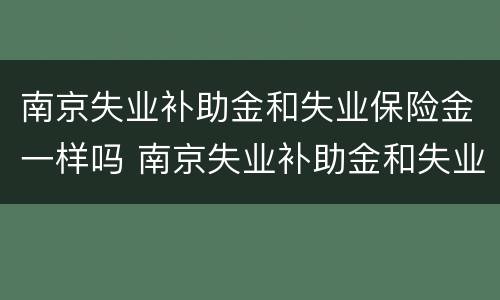 南京失业补助金和失业保险金一样吗 南京失业补助金和失业保险金一样吗知乎