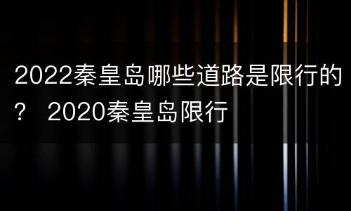 2022秦皇岛哪些道路是限行的？ 2020秦皇岛限行