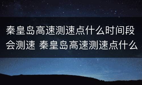 秦皇岛高速测速点什么时间段会测速 秦皇岛高速测速点什么时间段会测速