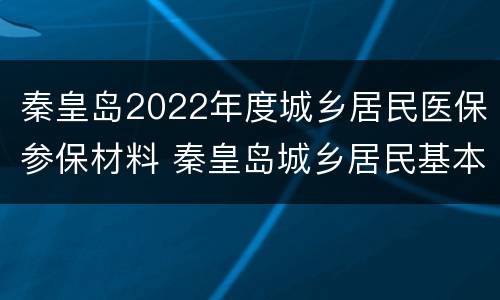 秦皇岛2022年度城乡居民医保参保材料 秦皇岛城乡居民基本医疗保险