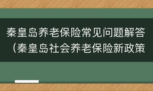 秦皇岛养老保险常见问题解答（秦皇岛社会养老保险新政策）