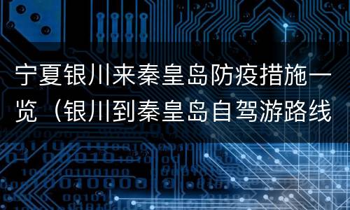 宁夏银川来秦皇岛防疫措施一览（银川到秦皇岛自驾游路线）