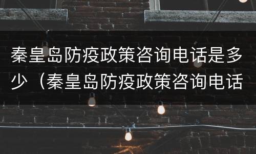 秦皇岛防疫政策咨询电话是多少（秦皇岛防疫政策咨询电话是多少啊）