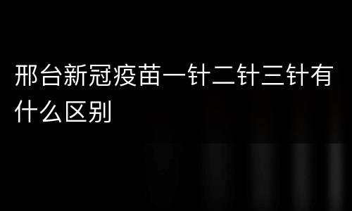 邢台新冠疫苗一针二针三针有什么区别