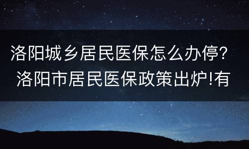 洛阳城乡居民医保怎么办停？ 洛阳市居民医保政策出炉!有新变化!