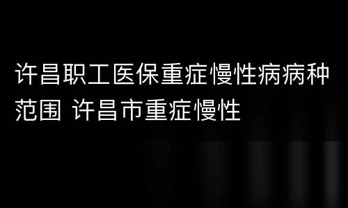 许昌职工医保重症慢性病病种范围 许昌市重症慢性