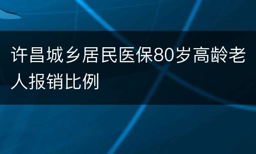 许昌城乡居民医保80岁高龄老人报销比例
