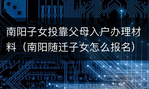 南阳子女投靠父母入户办理材料（南阳随迁子女怎么报名）