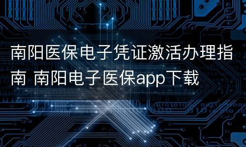 南阳医保电子凭证激活办理指南 南阳电子医保app下载