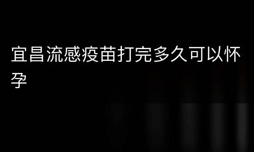 宜昌流感疫苗打完多久可以怀孕
