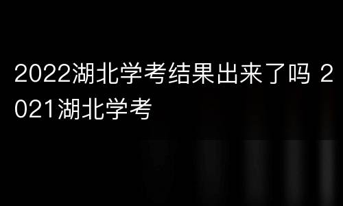 2022湖北学考结果出来了吗 2021湖北学考