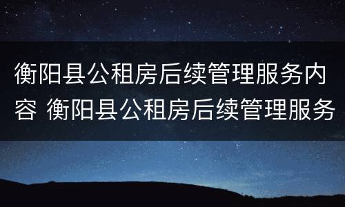 衡阳县公租房后续管理服务内容 衡阳县公租房后续管理服务内容