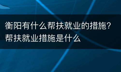 衡阳有什么帮扶就业的措施? 帮扶就业措施是什么