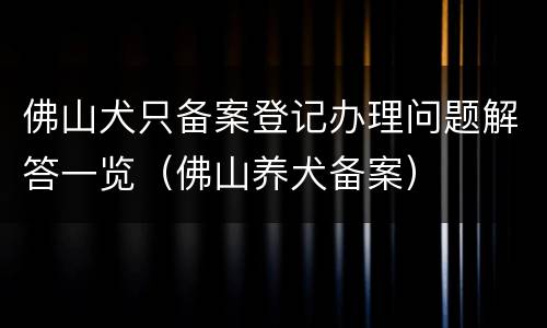 佛山犬只备案登记办理问题解答一览（佛山养犬备案）