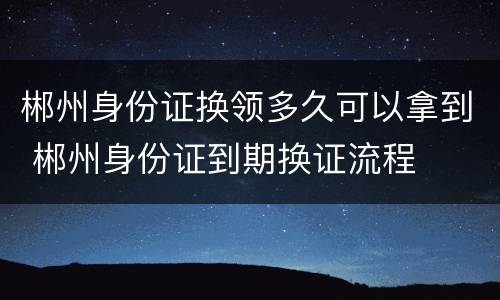 郴州身份证换领多久可以拿到 郴州身份证到期换证流程