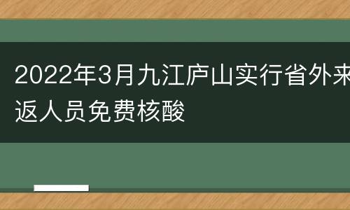 2022年3月九江庐山实行省外来返人员免费核酸