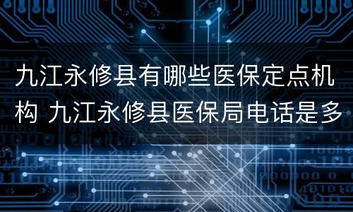 九江永修县有哪些医保定点机构 九江永修县医保局电话是多少