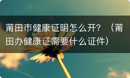 莆田市健康证明怎么开？（莆田办健康证需要什么证件）