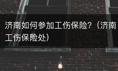 济南如何参加工伤保险?（济南工伤保险处）