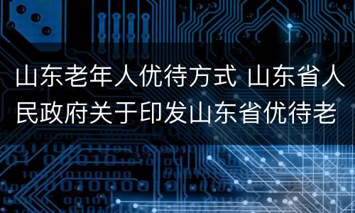 山东老年人优待方式 山东省人民政府关于印发山东省优待老年人规定的通知