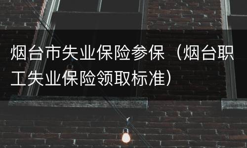 烟台市失业保险参保（烟台职工失业保险领取标准）