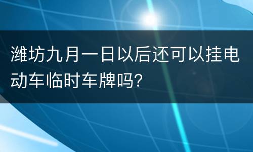 潍坊九月一日以后还可以挂电动车临时车牌吗？