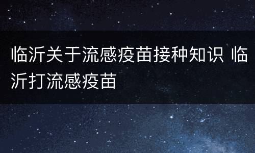 临沂关于流感疫苗接种知识 临沂打流感疫苗