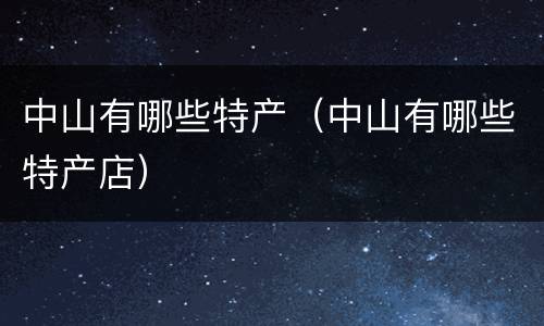 中山有哪些特产（中山有哪些特产店）
