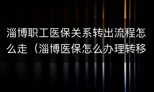 淄博职工医保关系转出流程怎么走（淄博医保怎么办理转移医院）