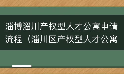 淄博淄川产权型人才公寓申请流程（淄川区产权型人才公寓申请报名公告）