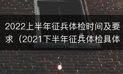 2022上半年征兵体检时间及要求（2021下半年征兵体检具体时间）